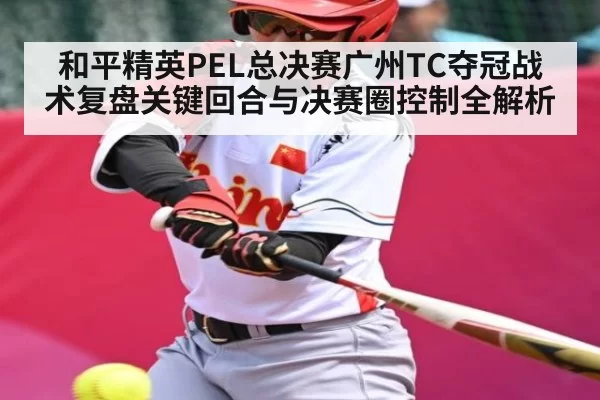 和平精英PEL总决赛广州TC夺冠战术复盘关键回合与决赛圈控制全解析