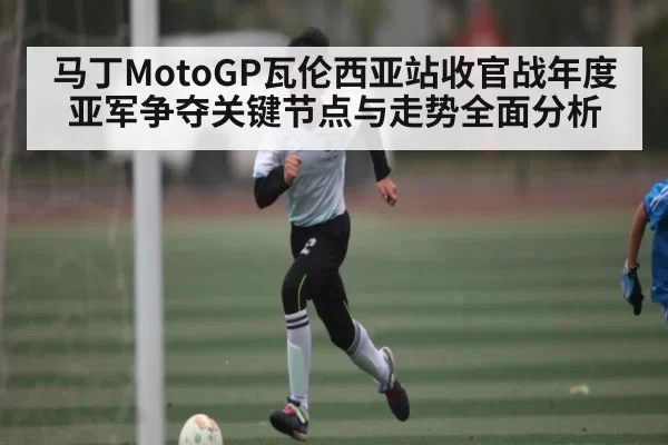 马丁MotoGP瓦伦西亚站收官战年度亚军争夺关键节点与走势全面分析